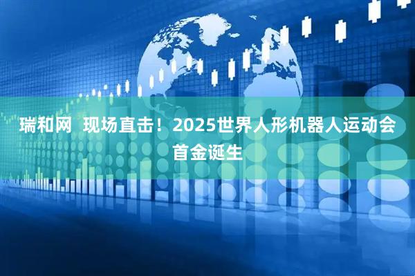 瑞和网  现场直击！2025世界人形机器人运动会首金诞生