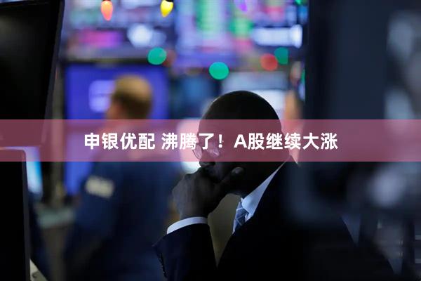 申银优配 沸腾了！A股继续大涨