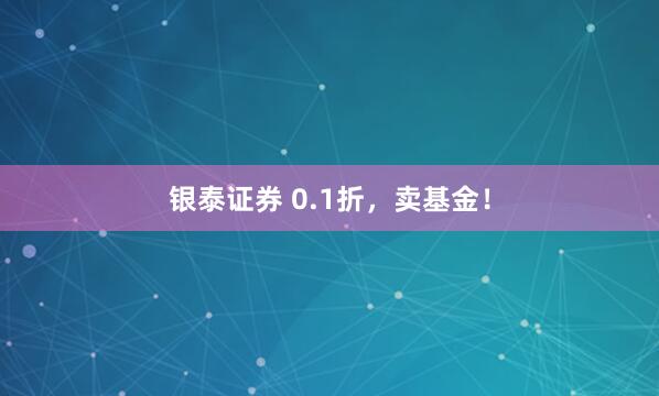 银泰证券 0.1折，卖基金！