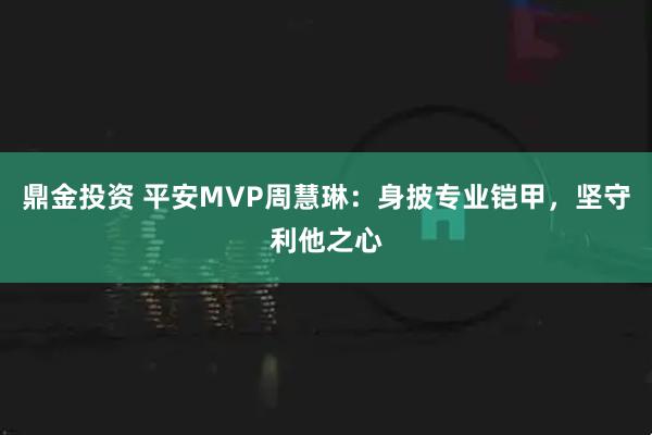 鼎金投资 平安MVP周慧琳：身披专业铠甲，坚守利他之心