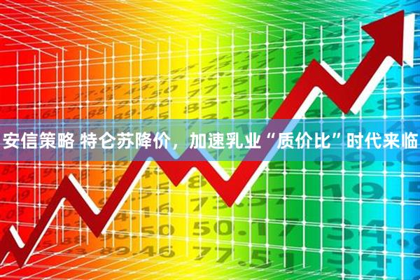 安信策略 特仑苏降价，加速乳业“质价比”时代来临