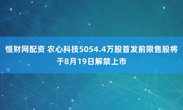 恒财网配资 农心科技5054.4万股首发前限售股将于8月19日解禁上市