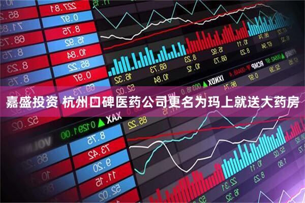 嘉盛投资 杭州口碑医药公司更名为玛上就送大药房