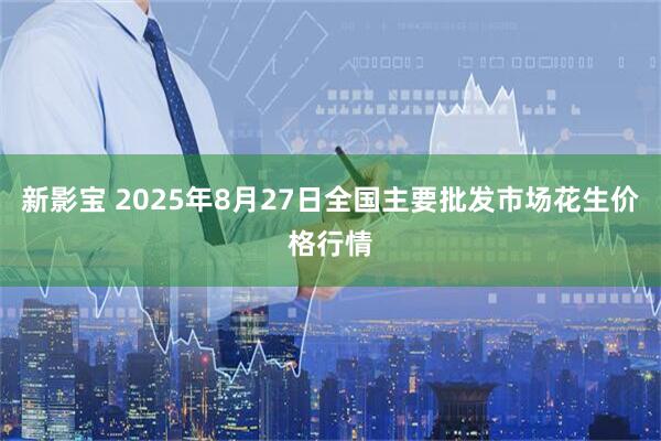 新影宝 2025年8月27日全国主要批发市场花生价格行情