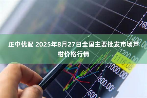 正中优配 2025年8月27日全国主要批发市场芦柑价格行情