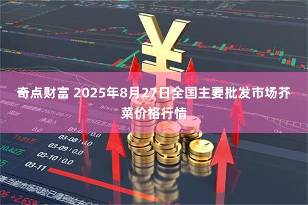 奇点财富 2025年8月27日全国主要批发市场芥菜价格行情