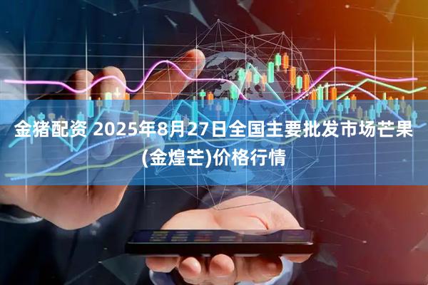金猪配资 2025年8月27日全国主要批发市场芒果(金煌芒)价格行情