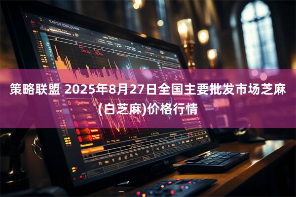 策略联盟 2025年8月27日全国主要批发市场芝麻(白芝麻)价格行情