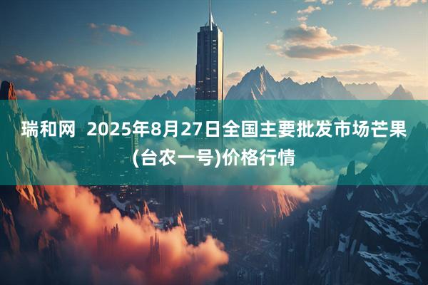瑞和网  2025年8月27日全国主要批发市场芒果(台农一号)价格行情