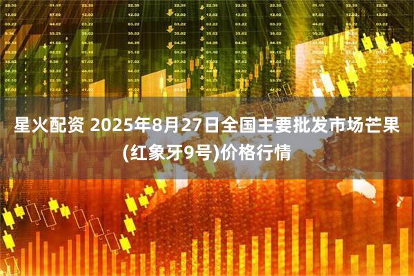 星火配资 2025年8月27日全国主要批发市场芒果(红象牙9号)价格行情