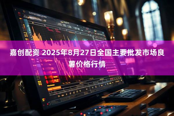 嘉创配资 2025年8月27日全国主要批发市场良薯价格行情