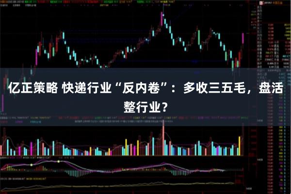 亿正策略 快递行业“反内卷”：多收三五毛，盘活整行业？