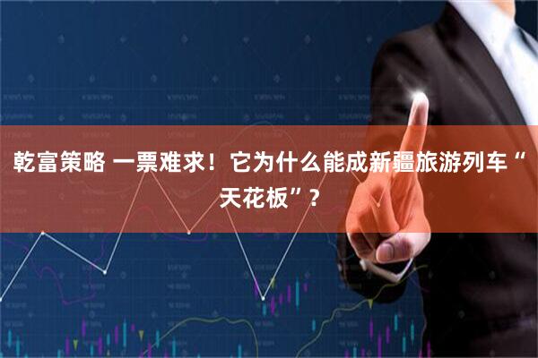 乾富策略 一票难求！它为什么能成新疆旅游列车“天花板”？