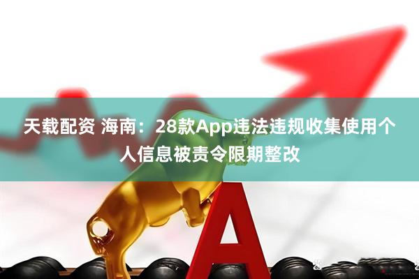 天载配资 海南：28款App违法违规收集使用个人信息被责令限期整改