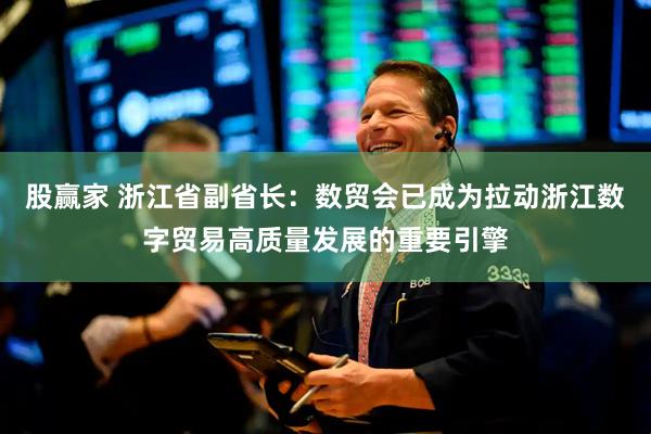 股赢家 浙江省副省长：数贸会已成为拉动浙江数字贸易高质量发展的重要引擎