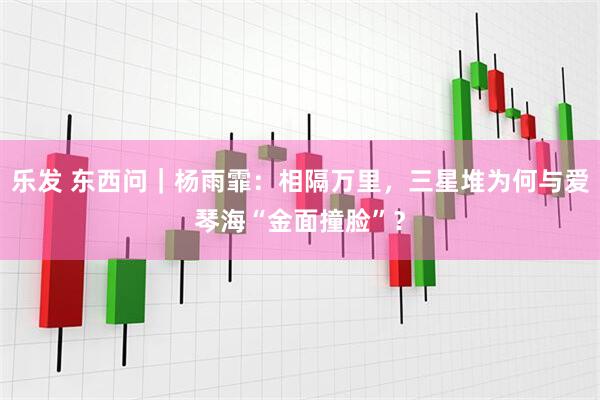 乐发 东西问｜杨雨霏：相隔万里，三星堆为何与爱琴海“金面撞脸”？