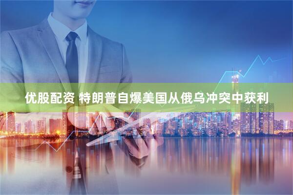 优股配资 特朗普自爆美国从俄乌冲突中获利