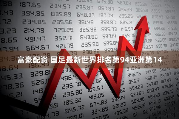 富豪配资 国足最新世界排名第94亚洲第14
