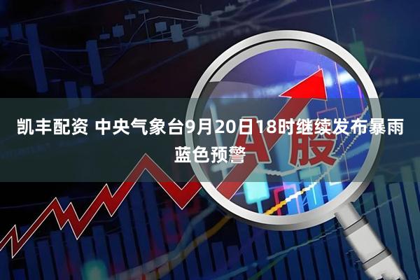 凯丰配资 中央气象台9月20日18时继续发布暴雨蓝色预警