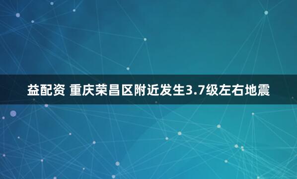 益配资 重庆荣昌区附近发生3.7级左右地震