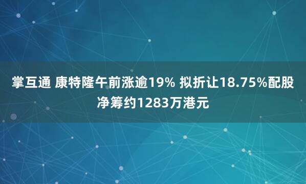 掌互通 康特隆午前涨逾19% 拟折让18.75%配股净筹约1283万港元