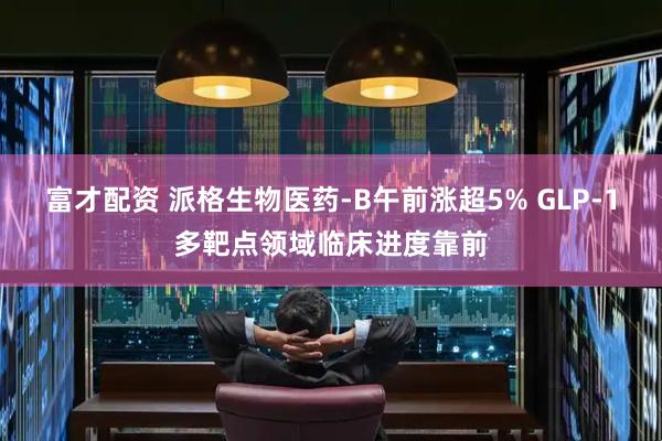 富才配资 派格生物医药-B午前涨超5% GLP-1多靶点领域临床进度靠前