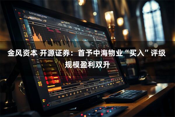 金风资本 开源证券：首予中海物业“买入”评级 规模盈利双升