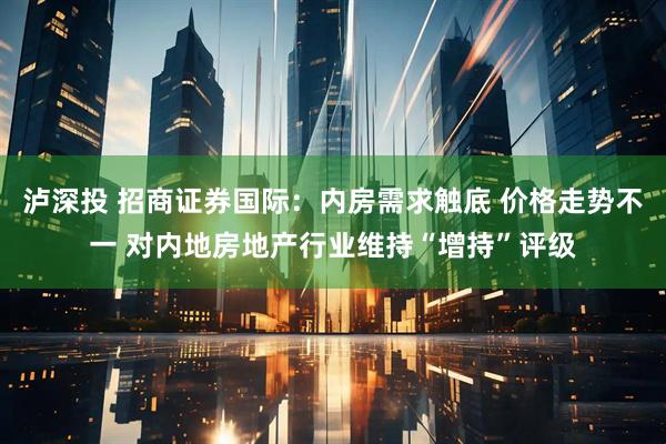 泸深投 招商证券国际：内房需求触底 价格走势不一 对内地房地产行业维持“增持”评级
