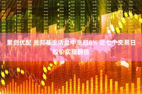 聚创优配 兆邦基生活盘中涨超8% 近七个交易日股价实现翻倍