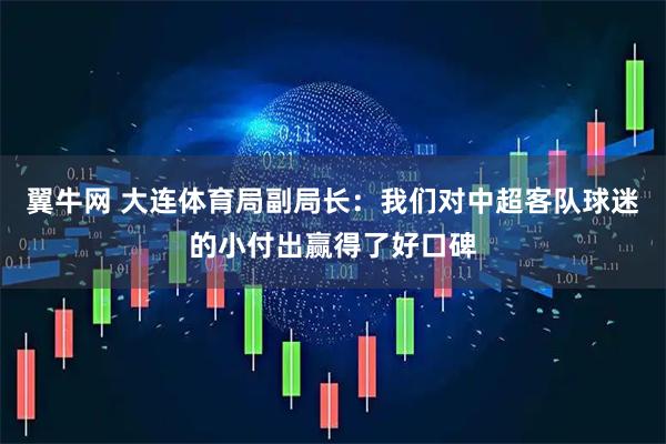 翼牛网 大连体育局副局长：我们对中超客队球迷的小付出赢得了好口碑