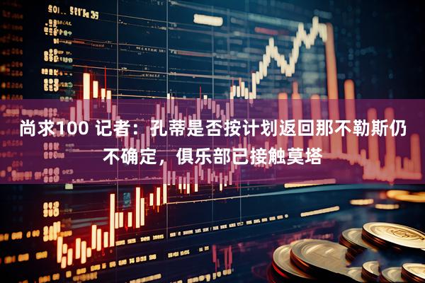尚求100 记者：孔蒂是否按计划返回那不勒斯仍不确定，俱乐部已接触莫塔