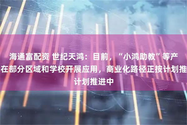 海通富配资 世纪天鸿：目前，“小鸿助教”等产品已在部分区域和学校开展应用，商业化路径正按计划推进中
