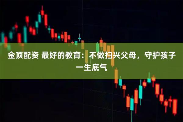 金顶配资 最好的教育：不做扫兴父母，守护孩子一生底气
