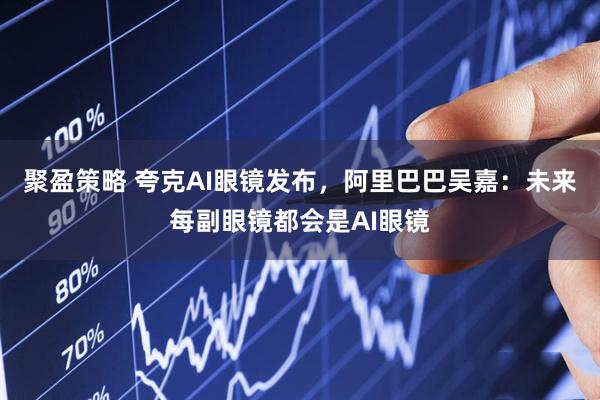 聚盈策略 夸克AI眼镜发布，阿里巴巴吴嘉：未来每副眼镜都会是AI眼镜