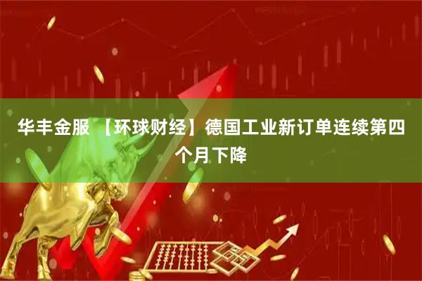 华丰金服 【环球财经】德国工业新订单连续第四个月下降