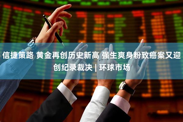 信捷策路 黄金再创历史新高 强生爽身粉致癌案又迎创纪录裁决 | 环球市场