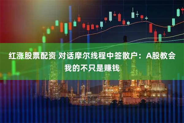 红涨股票配资 对话摩尔线程中签散户：A股教会我的不只是赚钱