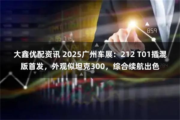 大鑫优配资讯 2025广州车展：212 T01插混版首发，外观似坦克300，综合续航出色