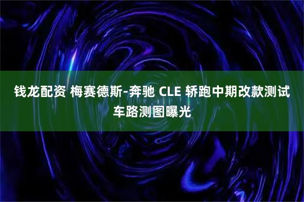 钱龙配资 梅赛德斯-奔驰 CLE 轿跑中期改款测试车路测图曝光