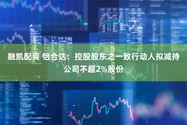 融凯配资 怡合达：控股股东之一致行动人拟减持公司不超2%股份
