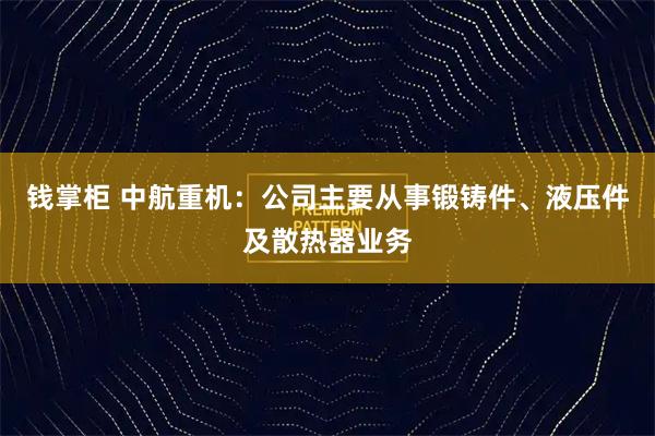 钱掌柜 中航重机：公司主要从事锻铸件、液压件及散热器业务