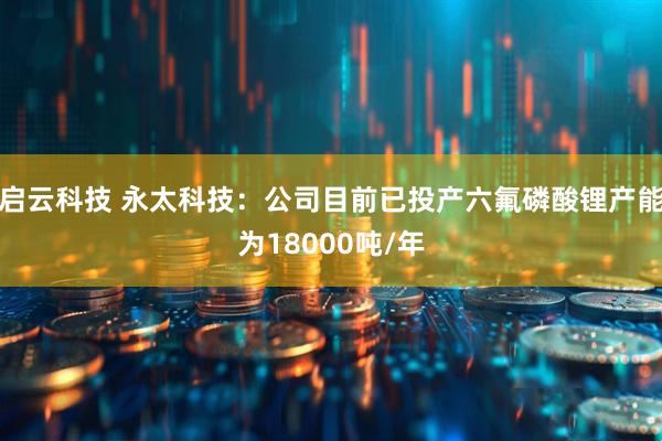 启云科技 永太科技：公司目前已投产六氟磷酸锂产能为18000吨/年