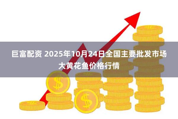 巨富配资 2025年10月24日全国主要批发市场大黄花鱼价格行情