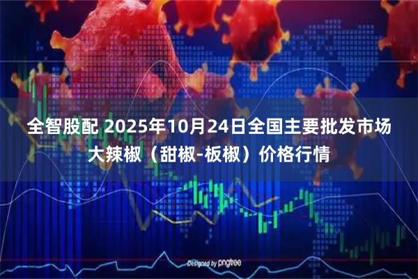 全智股配 2025年10月24日全国主要批发市场大辣椒（甜椒-板椒）价格行情