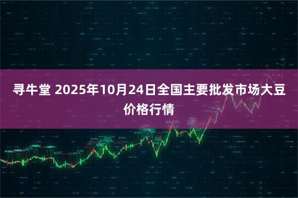 寻牛堂 2025年10月24日全国主要批发市场大豆价格行情