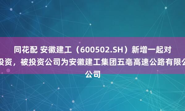 同花配 安徽建工（600502.SH）新增一起对外投资，被投资公司为安徽建工集团五亳高速公路有限公司