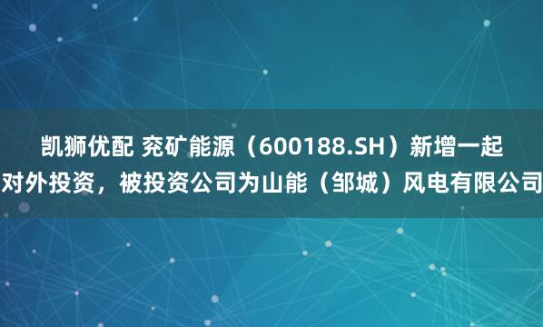 凯狮优配 兖矿能源（600188.SH）新增一起对外投资，被投资公司为山能（邹城）风电有限公司