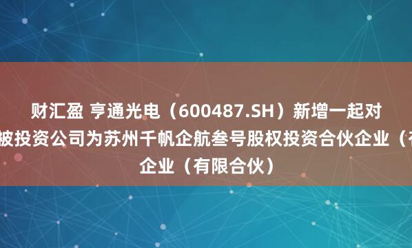 财汇盈 亨通光电（600487.SH）新增一起对外投资，被投资公司为苏州千帆企航叁号股权投资合伙企业（有限合伙）