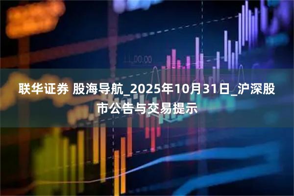 联华证券 股海导航_2025年10月31日_沪深股市公告与交易提示