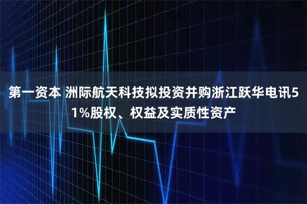 第一资本 洲际航天科技拟投资并购浙江跃华电讯51%股权、权益及实质性资产